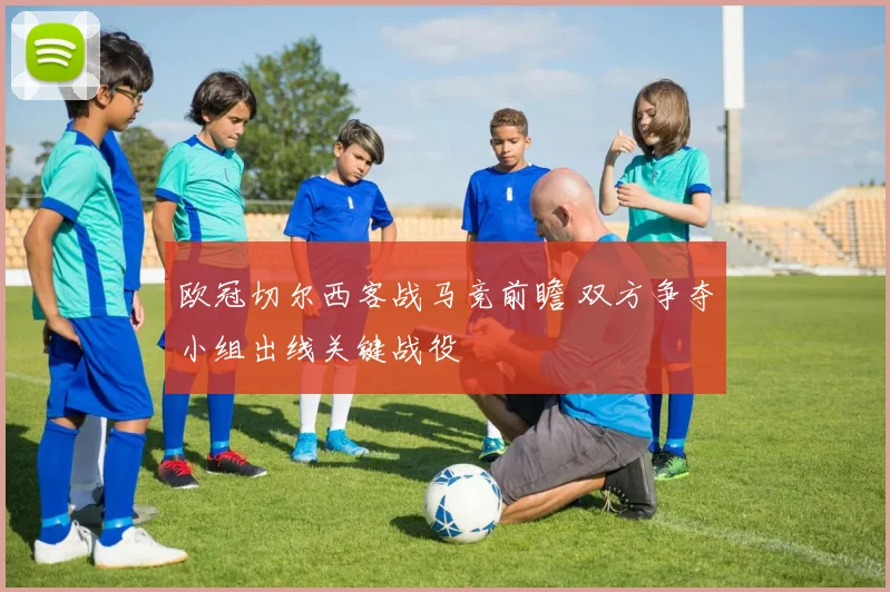 欧冠切尔西客战马竞前瞻 双方争夺小组出线关键战役