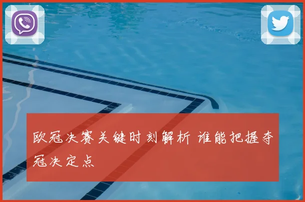 欧冠决赛关键时刻解析 谁能把握夺冠决定点