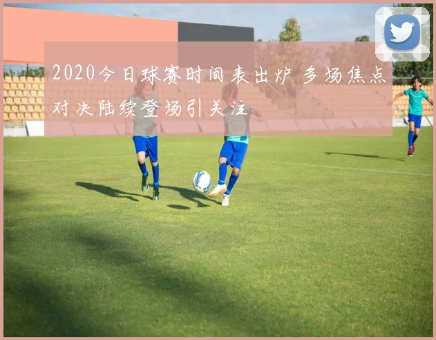 2020今日球赛时间表出炉 多场焦点对决陆续登场引关注