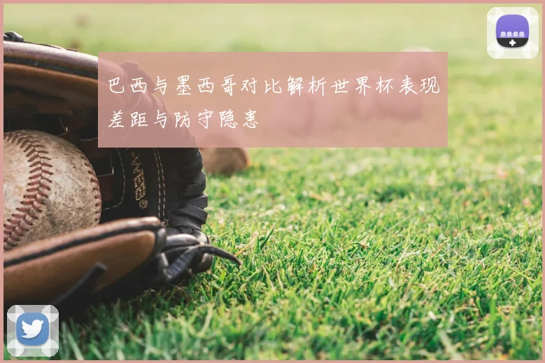 巴西与墨西哥对比解析世界杯表现差距与防守隐患