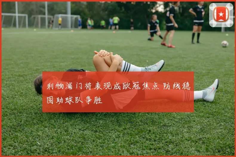 利物浦门将表现成欧冠焦点 防线稳固助球队争胜