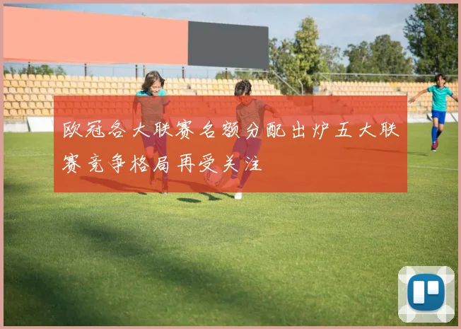 欧冠各大联赛名额分配出炉五大联赛竞争格局再受关注