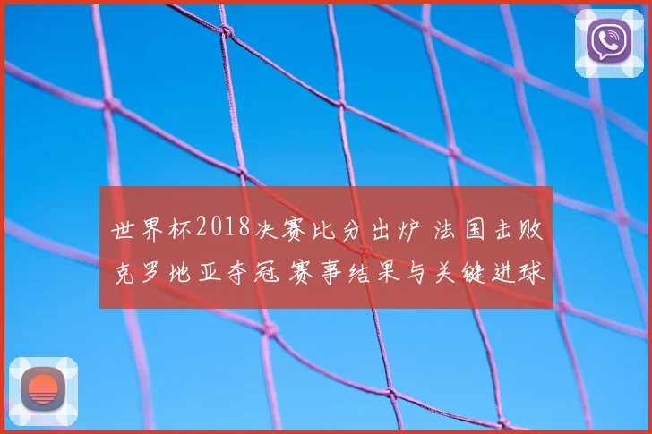 世界杯2018决赛比分出炉 法国击败克罗地亚夺冠 赛事结果与关键进球回顾