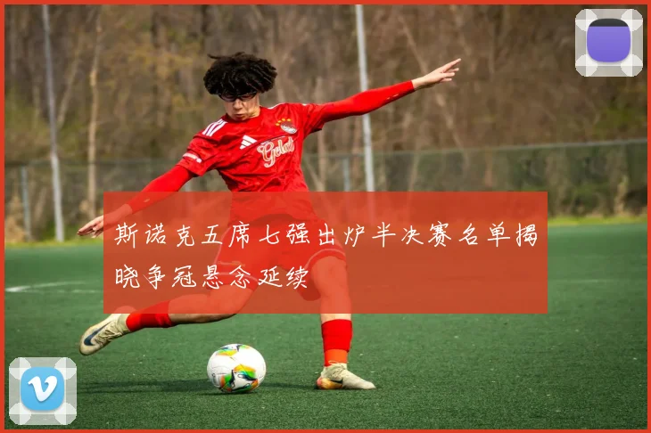 斯诺克五席七强出炉半决赛名单揭晓争冠悬念延续