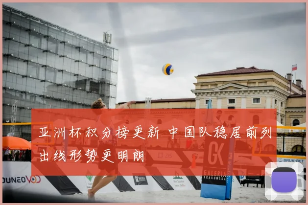 亚洲杯积分榜更新 中国队稳居前列出线形势更明朗