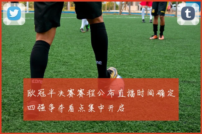 欧冠半决赛赛程公布直播时间确定四强争夺看点集中开启