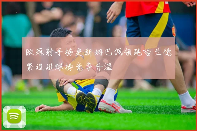 欧冠射手榜更新姆巴佩领跑哈兰德紧追进球榜竞争升温