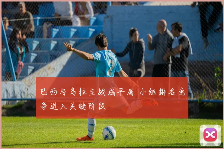 巴西与乌拉圭战成平局 小组排名竞争进入关键阶段