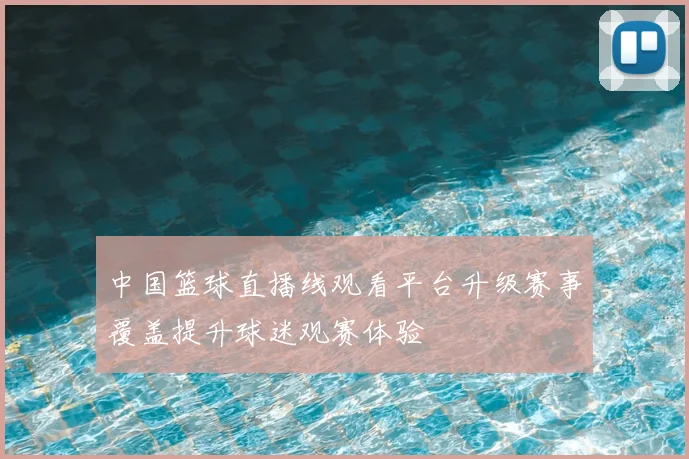 中国篮球直播线观看平台升级赛事覆盖提升球迷观赛体验
