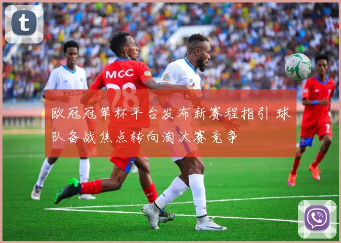 欧冠冠军杯平台发布新赛程指引 球队备战焦点转向淘汰赛竞争