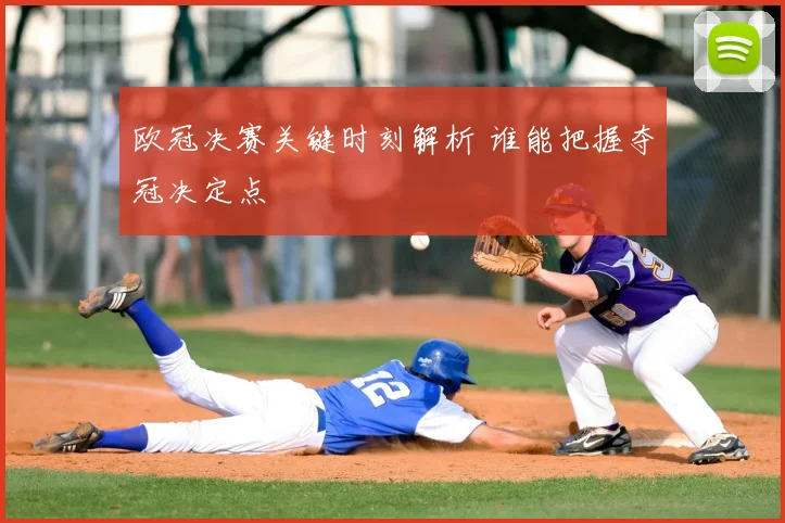 欧冠决赛关键时刻解析 谁能把握夺冠决定点