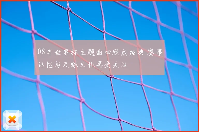 08年世界杯主题曲回顾成经典 赛事记忆与足球文化再受关注