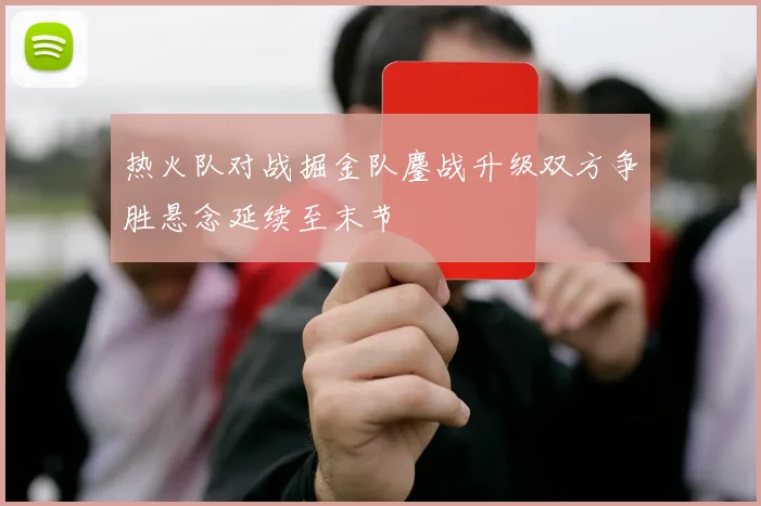 热火队对战掘金队鏖战升级双方争胜悬念延续至末节