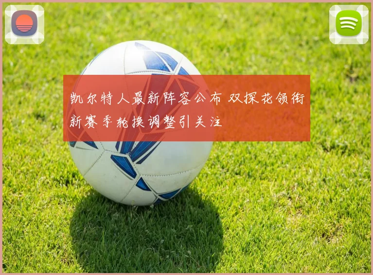凯尔特人最新阵容公布 双探花领衔新赛季轮换调整引关注