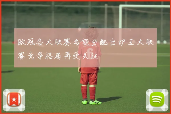 欧冠各大联赛名额分配出炉五大联赛竞争格局再受关注