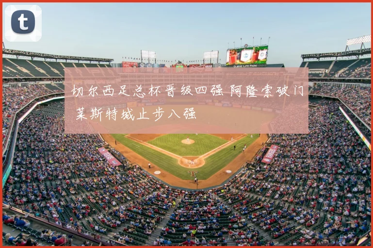 切尔西足总杯晋级四强 阿隆索破门 莱斯特城止步八强
