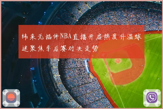 纬来无插件NBA直播开启热度升温球迷聚焦季后赛对决走势