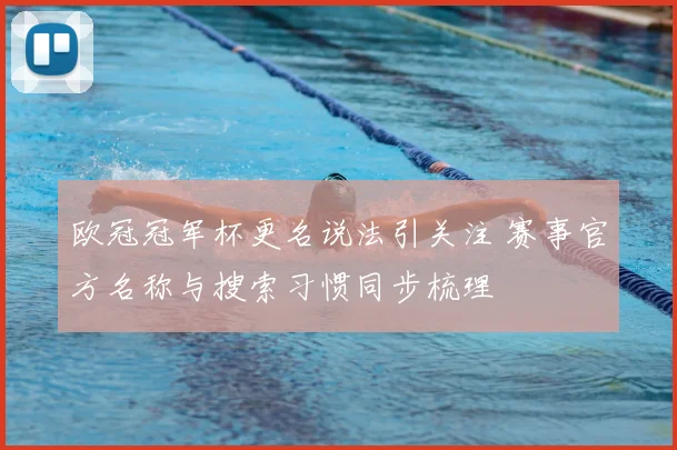 欧冠冠军杯更名说法引关注 赛事官方名称与搜索习惯同步梳理