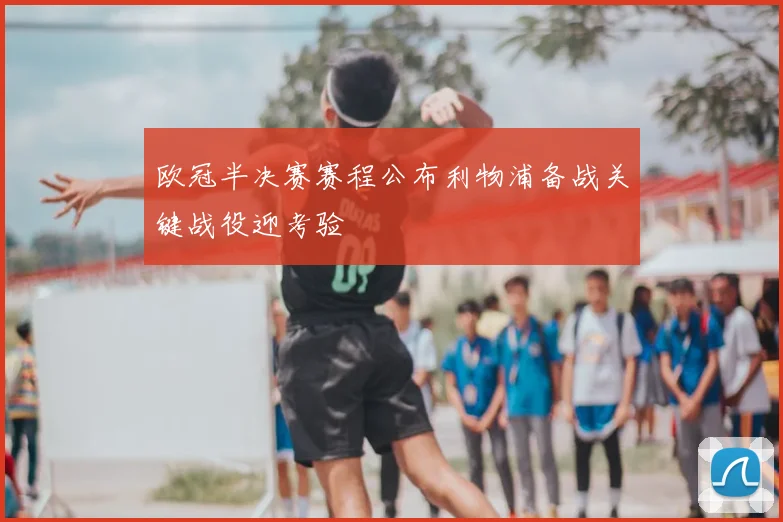 欧冠半决赛赛程公布利物浦备战关键战役迎考验