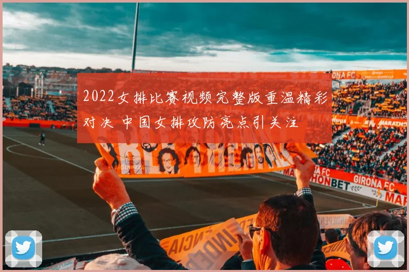 2022女排比赛视频完整版重温精彩对决 中国女排攻防亮点引关注