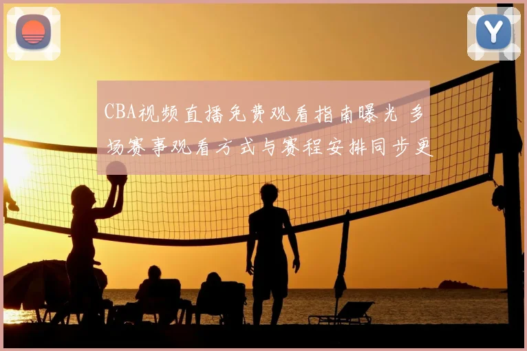 CBA视频直播免费观看指南曝光 多场赛事观看方式与赛程安排同步更新