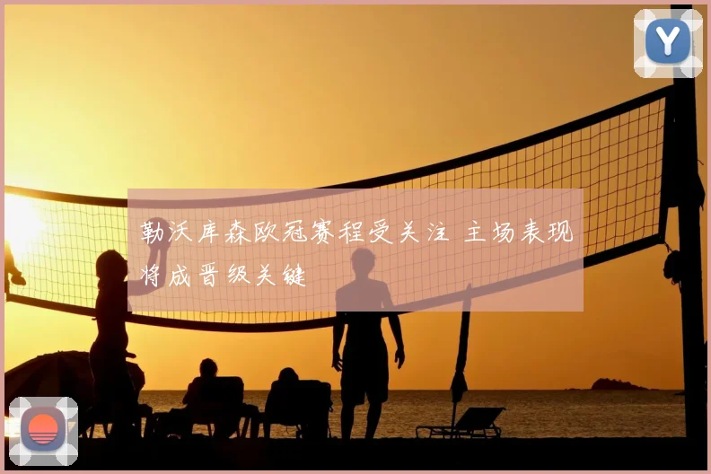 勒沃库森欧冠赛程受关注 主场表现将成晋级关键
