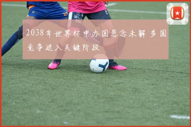 2038年世界杯申办国悬念未解 多国竞争进入关键阶段