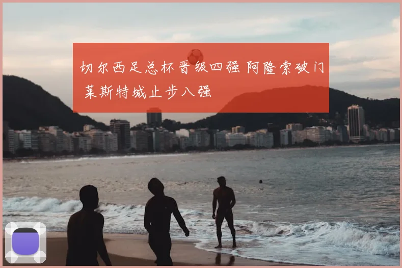 切尔西足总杯晋级四强 阿隆索破门 莱斯特城止步八强