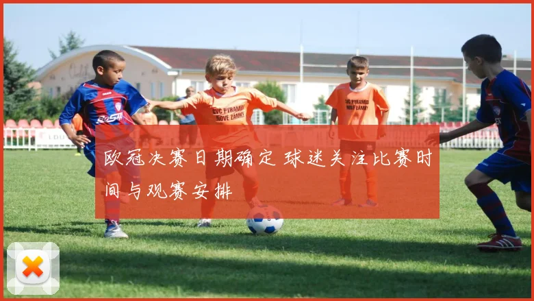 欧冠决赛日期确定 球迷关注比赛时间与观赛安排