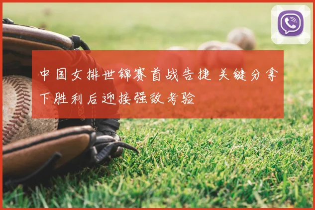 中国女排世锦赛首战告捷 关键分拿下胜利后迎接强敌考验