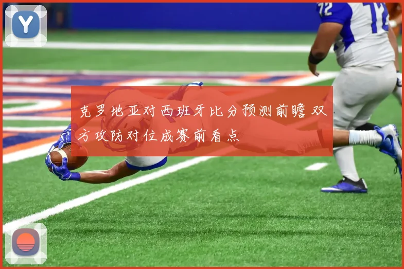 克罗地亚对西班牙比分预测前瞻 双方攻防对位成赛前看点