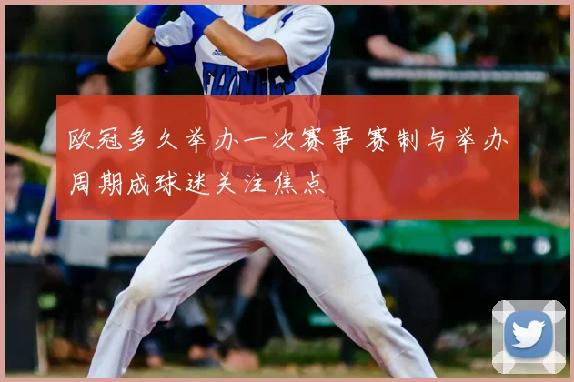 欧冠多久举办一次赛事 赛制与举办周期成球迷关注焦点