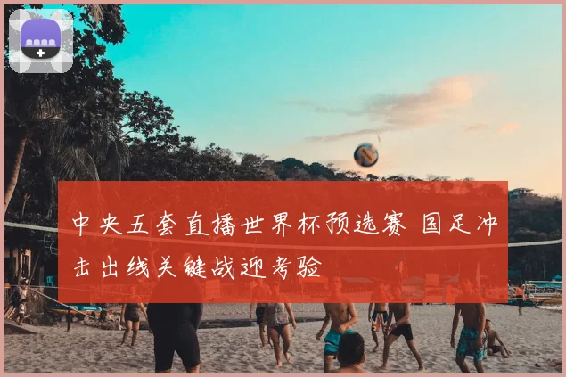 中央五套直播世界杯预选赛 国足冲击出线关键战迎考验
