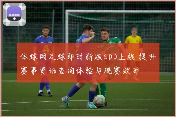 体球网足球即时新版app上线 提升赛事资讯查询体验与观赛效率